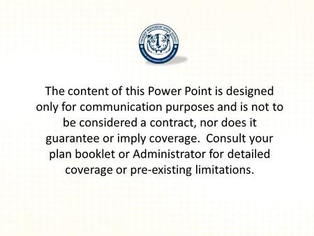 The content of this Power Point is designed only for communication purposes and is not to be considered a contract, nor does it guarantee or imply coverage.