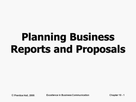 © Prentice Hall, 2005 Excellence in Business CommunicationChapter 10 - 1 Planning Business Reports and Proposals.