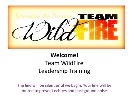 Welcome! Team WildFire Leadership Training The line will be silent until we begin. Your line will be muted to prevent echoes and background noise.