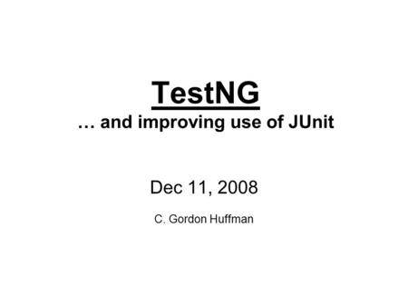 TestNG … and improving use of JUnit Dec 11, 2008 C. Gordon Huffman.