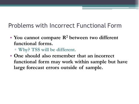 Problems with Incorrect Functional Form You cannot compare R 2 between two different functional forms. ▫ Why? TSS will be different. One should also remember.