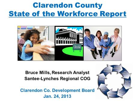 Clarendon County State of the Workforce Report Bruce Mills, Research Analyst Santee-Lynches Regional COG Clarendon Co. Development Board Jan. 24, 2013.