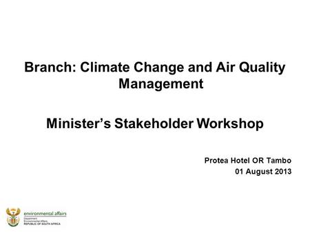 Branch: Climate Change and Air Quality Management Minister’s Stakeholder Workshop Protea Hotel OR Tambo 01 August 2013.