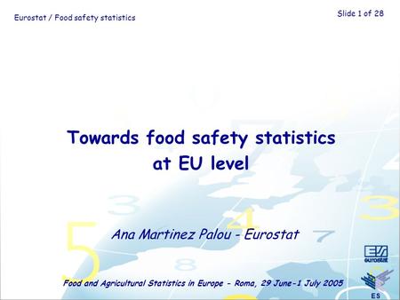 ES S Eurostat / Food safety statistics Food and Agricultural Statistics in Europe - Roma, 29 June-1 July 2005 Slide 1 of 28 Towards food safety statistics.