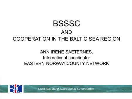 BSSSC AND COOPERATION IN THE BALTIC SEA REGION ANN IRENE SAETERNES, International coordinator EASTERN NORWAY COUNTY NETWORK.