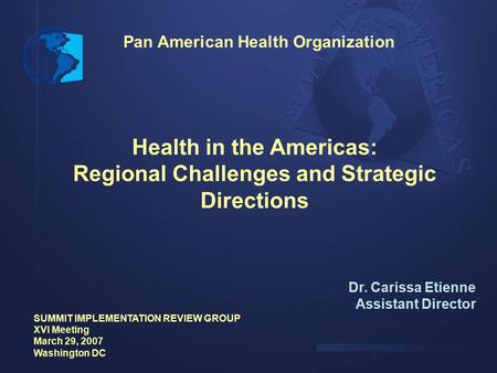 Pan American Health Organization Health in the Americas: Regional Challenges and Strategic Directions Dr. Carissa Etienne Assistant Director SUMMIT IMPLEMENTATION.