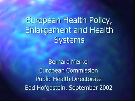 European Health Policy, Enlargement and Health Systems Bernard Merkel European Commission Public Health Directorate Bad Hofgastein, September 2002.