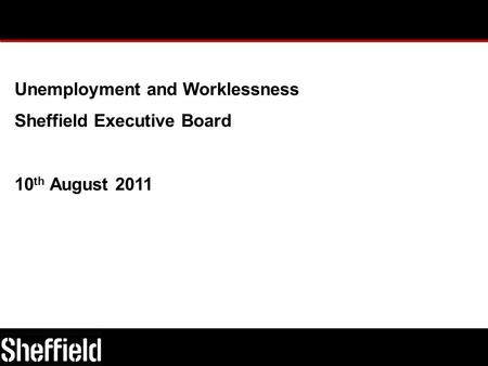 Unemployment and Worklessness Sheffield Executive Board 10 th August 2011.