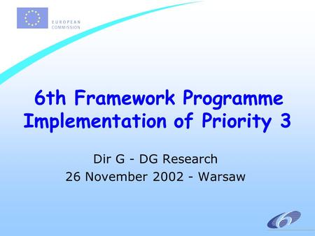 6th Framework Programme Implementation of Priority 3 Dir G - DG Research 26 November 2002 - Warsaw.