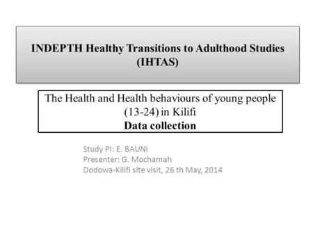 INDEPTH Healthy Transitions to Adulthood Studies (IHTAS) The Health and Health behaviours of young people (13-24) in Kilifi Data collection Study PI: E.