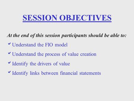 SESSION OBJECTIVES At the end of this session participants should be able to:  Understand the FIO model  Understand the process of value creation  Identify.