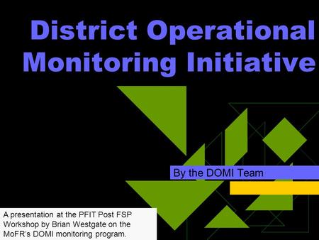 District Operational Monitoring Initiative By the DOMI Team A presentation at the PFIT Post FSP Workshop by Brian Westgate on the MoFR’s DOMI monitoring.