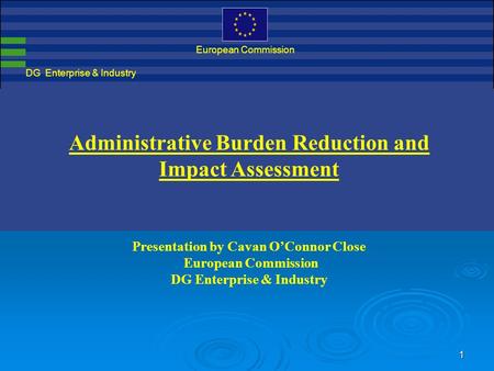 1 DG Enterprise & Industry European Commission Administrative Burden Reduction and Impact Assessment Presentation by Cavan O’Connor Close European Commission.