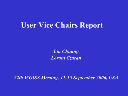 User Vice Chairs Report Liu Chuang Lorant Czaran 22th WGISS Meeting, 11-15 September 2006, USA.