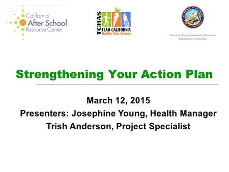 Strengthening Your Action Plan March 12, 2015 Presenters: Josephine Young, Health Manager Trish Anderson, Project Specialist Partner: California Department.