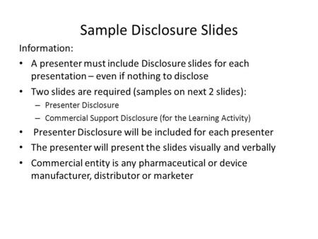Sample Disclosure Slides Information: A presenter must include Disclosure slides for each presentation – even if nothing to disclose Two slides are required.