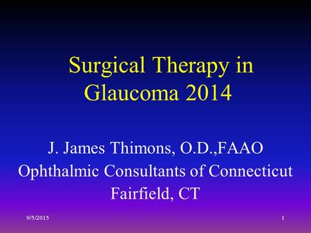 9/5/20151 Surgical Therapy in Glaucoma 2014 J. James Thimons, O.D.,FAAO Ophthalmic Consultants of Connecticut Fairfield, CT.