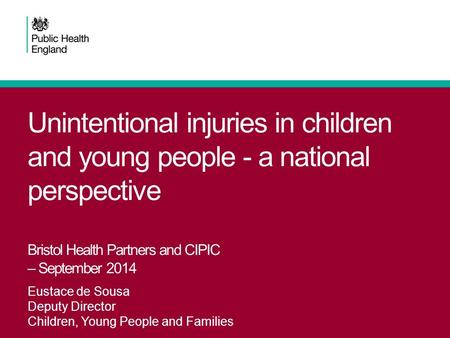 Unintentional injuries in children and young people - a national perspective Bristol Health Partners and CIPIC – September 2014 Eustace de Sousa Deputy.