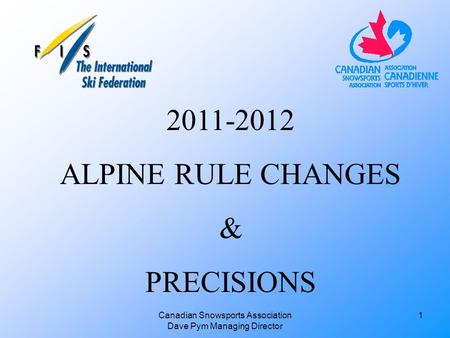 Canadian Snowsports Association Dave Pym Managing Director 2011-2012 ALPINE RULE CHANGES & PRECISIONS 1.