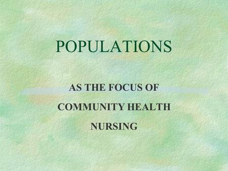 POPULATIONS AS THE FOCUS OF COMMUNITY HEALTH NURSING.