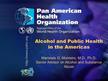 .. Alcohol and Public Health in the Americas Maristela G. Monteiro, M.D., Ph.D. Senior Advisor on Alcohol and Substance Abuse.