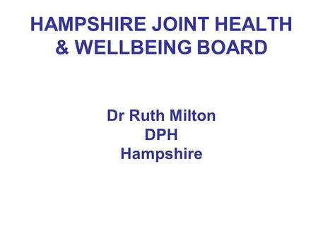 HAMPSHIRE JOINT HEALTH & WELLBEING BOARD Dr Ruth Milton DPH Hampshire.
