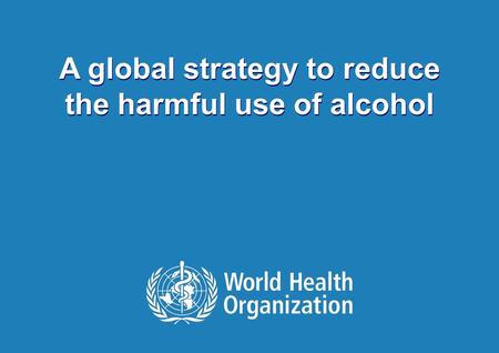 Draft strategy to reduce harmful use of alcohol | May 16 2010 1 |1 | A global strategy to reduce the harmful use of alcohol.