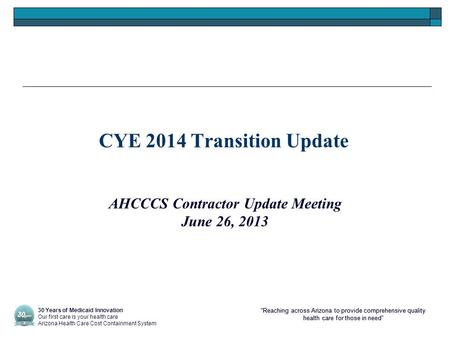 “Reaching across Arizona to provide comprehensive quality health care for those in need” CYE 2014 Transition Update AHCCCS Contractor Update Meeting June.