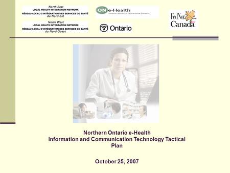 1 Northern Ontario e-Health Information and Communication Technology Tactical Plan October 25, 2007.