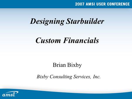 Designing Starbuilder Custom Financials Brian Bixby Bixby Consulting Services, Inc.