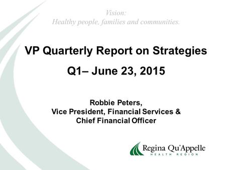 VP Quarterly Report on Strategies Q1– June 23, 2015 Robbie Peters, Vice President, Financial Services & Chief Financial Officer Vision: Healthy people,