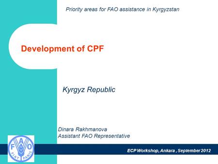 ECP Workshop, Ankara, September 2012 Development of CPF Dinara Rakhmanova Assistant FAO Representative Kyrgyz Republic Priority areas for FAO assistance.