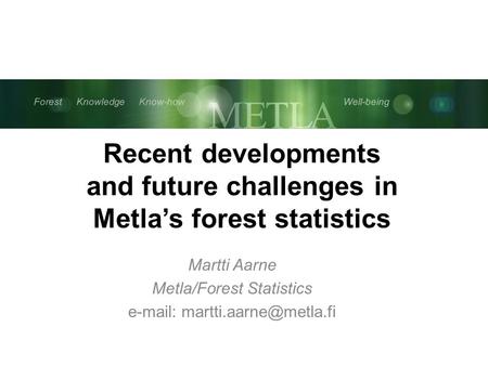 Metsä Tieto Osaaminen Hyvinvointi Forest Knowledge Know-how Well-being Recent developments and future challenges in Metla’s forest statistics Martti Aarne.