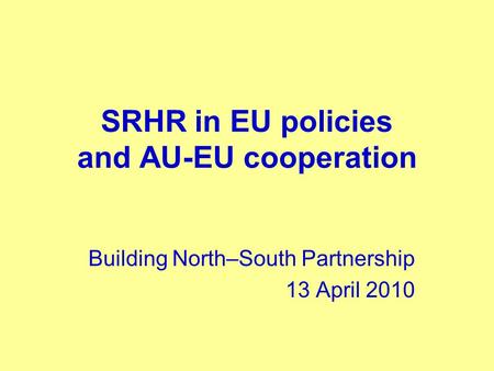 SRHR in EU policies and AU-EU cooperation Building North–South Partnership 13 April 2010.