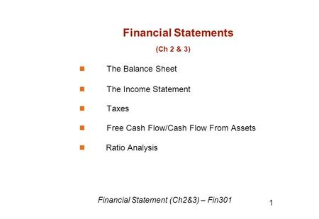 Financial Statements (Ch 2 & 3) The Balance Sheet The Income Statement Taxes Free Cash Flow/Cash Flow From Assets Ratio Analysis Financial Statement (Ch2&3)