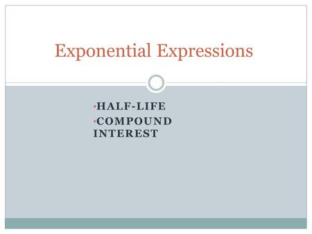 HALF-LIFE COMPOUND INTEREST Exponential Expressions.