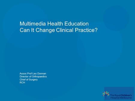 Multimedia Health Education Can It Change Clinical Practice? Assoc Prof Leo Donnan Director of Orthopaedics Chief of Surgery RCH.