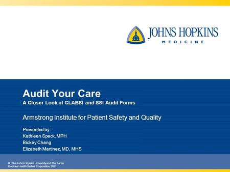 © The Johns Hopkins University and The Johns Hopkins Health System Corporation, 2011 Audit Your Care A Closer Look at CLABSI and SSI Audit Forms Armstrong.