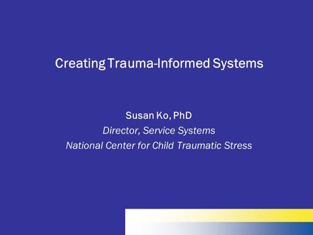 Creating Trauma-Informed Systems Susan Ko, PhD Director, Service Systems National Center for Child Traumatic Stress.