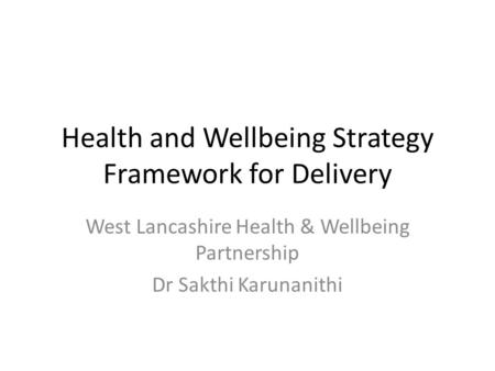 Health and Wellbeing Strategy Framework for Delivery West Lancashire Health & Wellbeing Partnership Dr Sakthi Karunanithi.