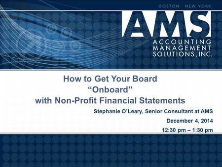 How to Get Your Board “Onboard” with Non-Profit Financial Statements Stephanie O’Leary, Senior Consultant at AMS December 4, 2014 12:30 pm – 1:30 pm.