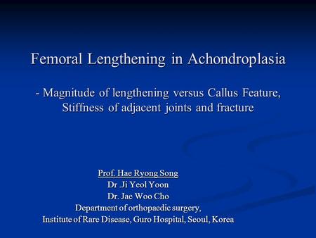 Femoral Lengthening in Achondroplasia - Magnitude of lengthening versus Callus Feature, Stiffness of adjacent joints and fracture Prof. Hae Ryong Song.