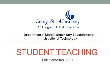 STUDENT TEACHING Fall Semester 2011 Department of Middle-Secondary Education and Instructional Technology.