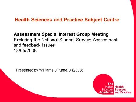 Assessment Special Interest Group Meeting Exploring the National Student Survey: Assessment and feedback issues 13/05/2008 Presented by Williams.J, Kane.D.