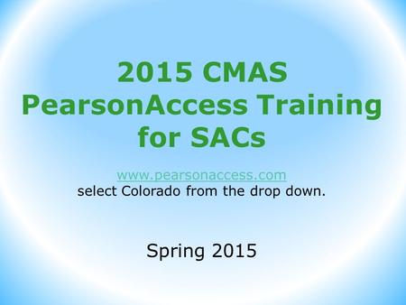 2015 CMAS PearsonAccess Training for SACs www.pearsonaccess.com select Colorado from the drop down. Spring 2015.