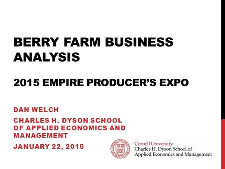 BERRY FARM BUSINESS ANALYSIS 2015 EMPIRE PRODUCER’S EXPO DAN WELCH CHARLES H. DYSON SCHOOL OF APPLIED ECONOMICS AND MANAGEMENT JANUARY 22, 2015.