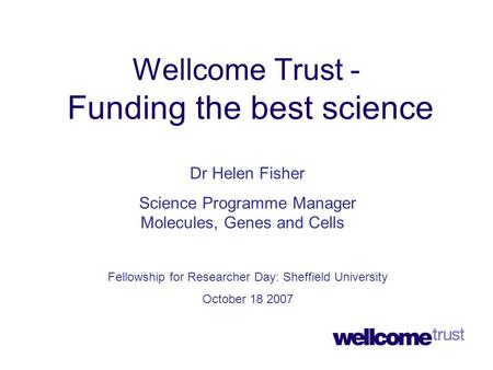 Wellcome Trust - Funding the best science Dr Helen Fisher Science Programme Manager Molecules, Genes and Cells Fellowship for Researcher Day: Sheffield.