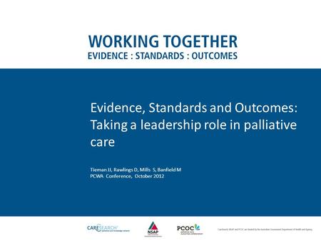 Evidence, Standards and Outcomes: Taking a leadership role in palliative care Tieman JJ, Rawlings D, Mills S, Banfield M PCWA Conference, October 2012.