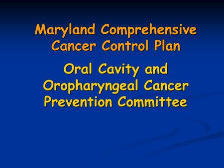 Maryland Comprehensive Cancer Control Plan Oral Cavity and Oropharyngeal Cancer Prevention Committee.