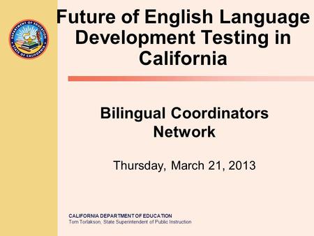 CALIFORNIA DEPARTMENT OF EDUCATION Tom Torlakson, State Superintendent of Public Instruction Bilingual Coordinators Network Thursday, March 21, 2013 Future.